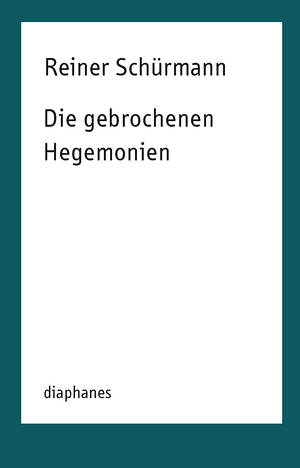 Reiner Schürmann: Die gebrochenen Hegemonien